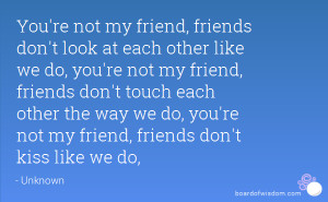 not my friend, friends don't look at each other like we do, you're not ...