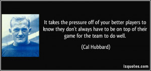 It takes the pressure off of your better players to know they don't ...