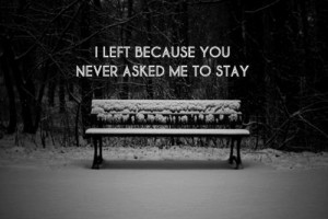 left because you never asked me to stay.