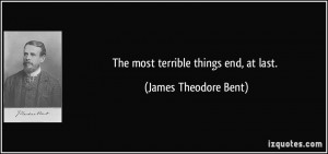 The most terrible things end, at last. - James Theodore Bent
