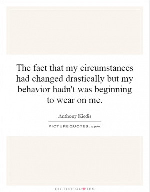 The fact that my circumstances had changed drastically but my behavior