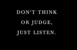 Don't think or judge, just listen.