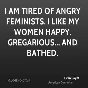 ... of angry feminists. I like my women happy, gregarious... and bathed
