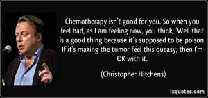 Chemotherapy isn't good for you. So when you feel bad, as I am feeling ...