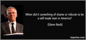 ... of shame or ridicule to be a self-made man in America? - Glenn Beck