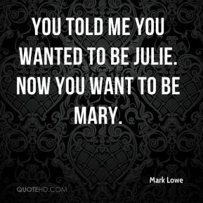 ... Lowe - You told me you wanted to be Julie. Now you want to be Mary