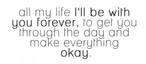 All my life i'll be with you forever, to get you through the day and ...