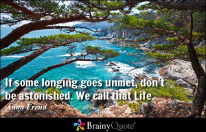 If some longing goes unmet, don't be astonished. We call that Life.