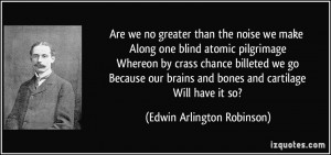 we no greater than the noise we make Along one blind atomic pilgrimage ...