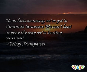 Somehow , someway , we've got to eliminate turnovers . We can't beat ...