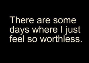 There are some days where i just feel so worthless