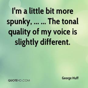 George Huff - I'm a little bit more spunky, ... ... The tonal quality ...