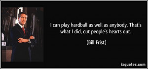 can play hardball as well as anybody. That's what I did, cut people ...