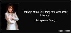 That Days of Our Lives thing for a week nearly killed me. - Lesley ...