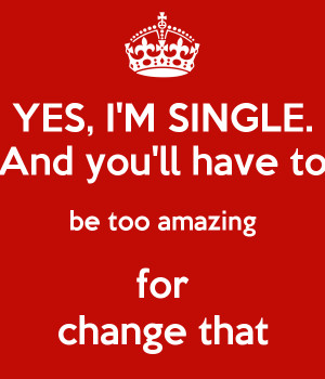 YES, I'M SINGLE. And you'll have to be too amazing for change that