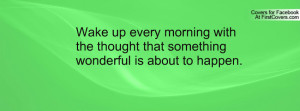 Wake up every morning with the thought that something wonderful is ...
