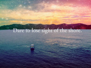 Dare to lose sight of the shore.