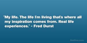 ... my inspiration comes from. Real life experiences.” – Fred Durst