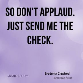 Broderick Crawford - So don't applaud. Just send me the check.