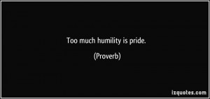 Too much humility is pride. - Proverbs