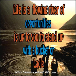 Life is a flowing river of opportunities,is up to you to stand up with ...