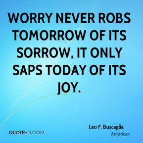 Worry never robs tomorrow of its sorrow, it only saps today of its joy ...
