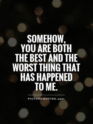Somehow, you are both the best and the worst thing that has happened ...