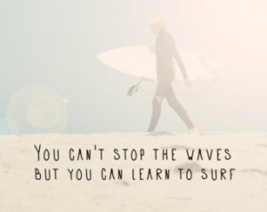 You can’t stop the waves, but you can learn how to surf.