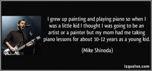 grew up painting and playing piano so when I was a little kid I ...