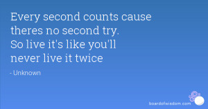 Every second counts cause theres no second try. So live it's like you ...
