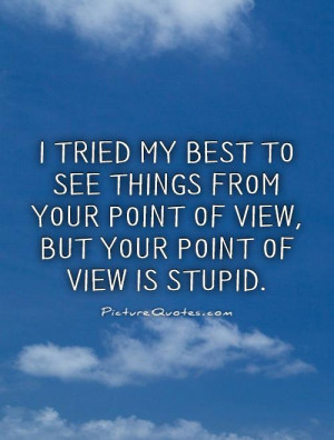 my best to see things from your point of view, but your point of view ...