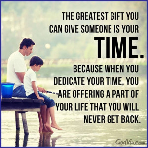 you can give someone is your time. Because when you dedicate your time ...