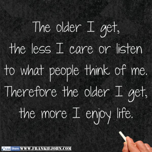 The older I get, the less I care or listen to what people think of me ...