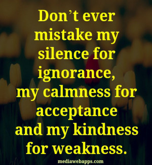 Don't ever mistake my silence for ignorance, my calmness for ...