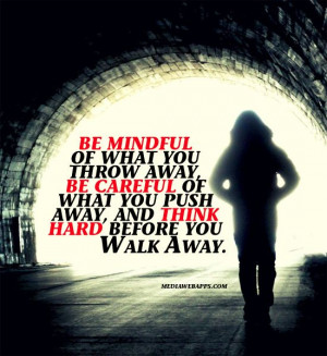 Be mindful of what you throw away, be careful of what you push away ...