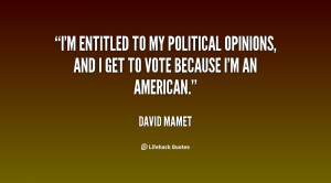 entitled to my political opinions, and I get to vote because I'm ...