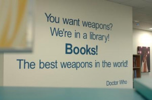 You want weapons? We’re in a library! Books!
