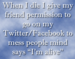 When I die I give my friend permission to go on my Twitter/Facebook to ...