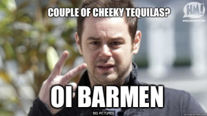 ... tequilas? Oi barmen - Couple of cheeky tequilas? Oi barmen danny dyer