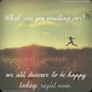 We all deserve to be happy today, right now