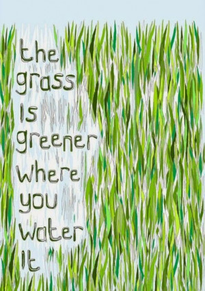 the grass is greener where you water it.