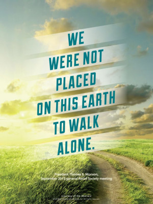 We were not place on this earth to walk alone. Thomas S. Monson