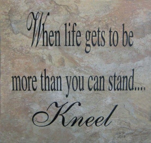 Reminder to on my knees before God when life is difficult.