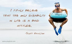 firmly believe the only disability in life is a bad attitude.