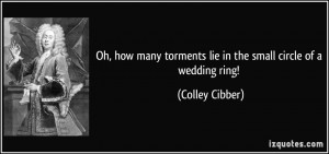 ... torments lie in the small circle of a wedding ring! - Colley Cibber