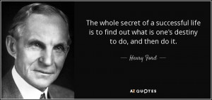 ... to find out what is one's destiny to do, and then do it. - Henry Ford