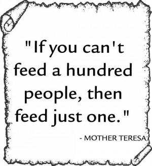 If you can`t feed a hundred people, then feed just one.~Mother Teresa