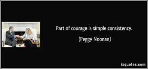 Part of courage is simple consistency. - Peggy Noonan