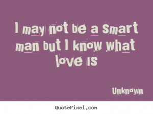 Love quotes - I may not be a smart man but i know what love is