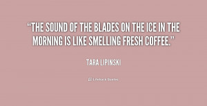 ... is like smelling fresh coffee. - Tara Lipinski at Lifehack Quotes